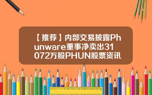 【推荐】内部交易披露Phunware董事净卖出31072万股PHUN股票资讯