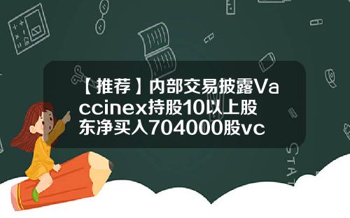 【推荐】内部交易披露Vaccinex持股10以上股东净买入704000股vcnx股票最新资讯