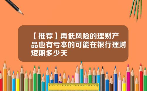 【推荐】再低风险的理财产品也有亏本的可能在银行理财短期多少天