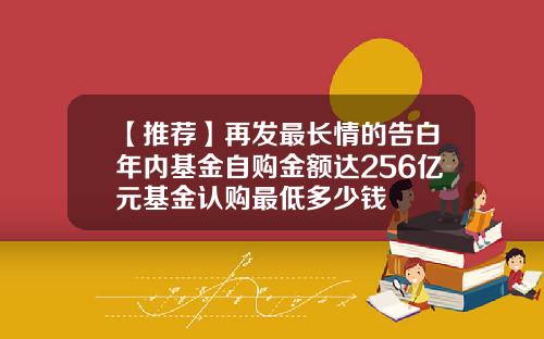 【推荐】再发最长情的告白年内基金自购金额达256亿元基金认购最低多少钱