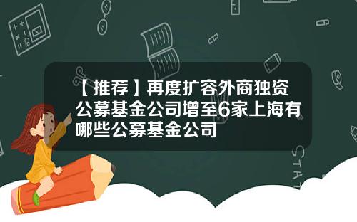 【推荐】再度扩容外商独资公募基金公司增至6家上海有哪些公募基金公司