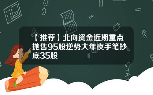 【推荐】北向资金近期重点抛售95股逆势大年夜手笔抄底35股