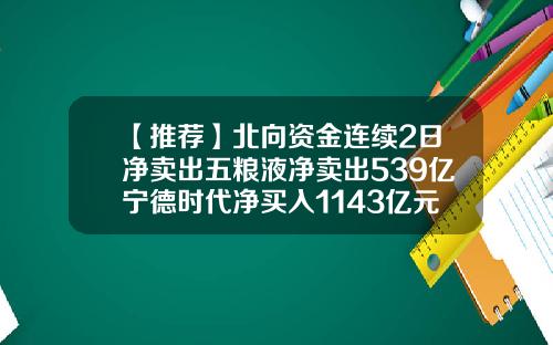【推荐】北向资金连续2日净卖出五粮液净卖出539亿宁德时代净买入1143亿元