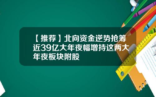 【推荐】北向资金逆势抢筹近39亿大年夜幅增持这两大年夜板块附股