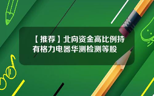 【推荐】北向资金高比例持有格力电器华测检测等股