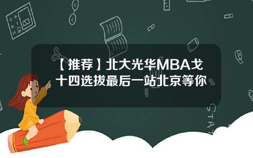 【推荐】北大光华MBA戈十四选拔最后一站北京等你