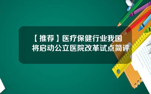 【推荐】医疗保健行业我国将启动公立医院改革试点简评