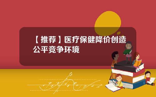 【推荐】医疗保健降价创造公平竞争环境
