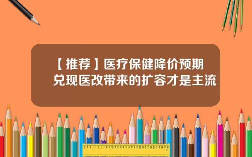 【推荐】医疗保健降价预期兑现医改带来的扩容才是主流