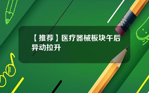 【推荐】医疗器械板块午后异动拉升