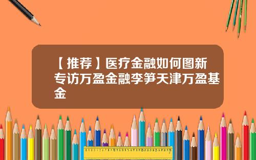 【推荐】医疗金融如何图新专访万盈金融李笋天津万盈基金