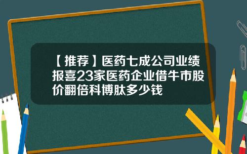 【推荐】医药七成公司业绩报喜23家医药企业借牛市股价翻倍科博肽多少钱