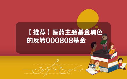 【推荐】医药主题基金黑色的反转000808基金