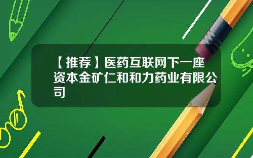 【推荐】医药互联网下一座资本金矿仁和和力药业有限公司