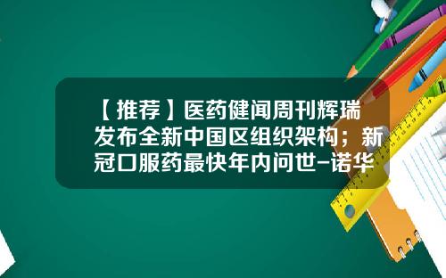 【推荐】医药健闻周刊辉瑞发布全新中国区组织架构；新冠口服药最快年内问世-诺华的基金会