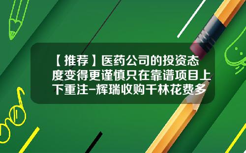 【推荐】医药公司的投资态度变得更谨慎只在靠谱项目上下重注-辉瑞收购千林花费多少