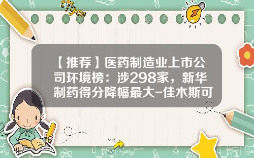 【推荐】医药制造业上市公司环境榜：涉298家，新华制药得分降幅最大-佳木斯可以过票的医药公司