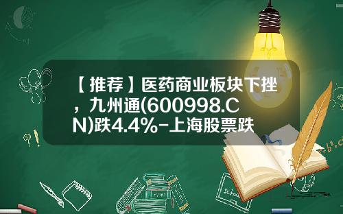 【推荐】医药商业板块下挫，九州通(600998.CN)跌4.4%-上海股票跌了多少