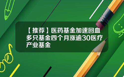 【推荐】医药基金加速回血多只基金四个月涨逾30医疗产业基金