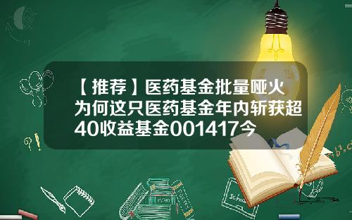 【推荐】医药基金批量哑火为何这只医药基金年内斩获超40收益基金001417今日净值
