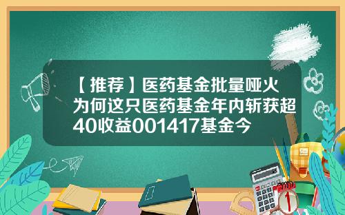 【推荐】医药基金批量哑火为何这只医药基金年内斩获超40收益001417基金今日净值