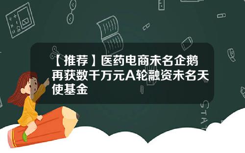 【推荐】医药电商未名企鹅再获数千万元A轮融资未名天使基金