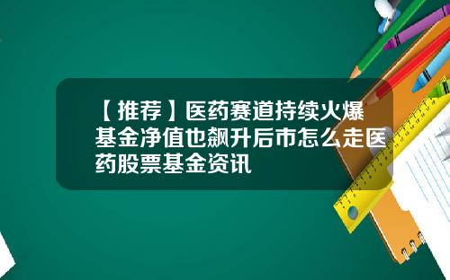 【推荐】医药赛道持续火爆基金净值也飙升后市怎么走医药股票基金资讯