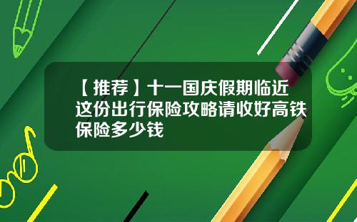 【推荐】十一国庆假期临近这份出行保险攻略请收好高铁保险多少钱