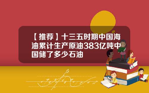 【推荐】十三五时期中国海油累计生产原油383亿吨中国储了多少石油