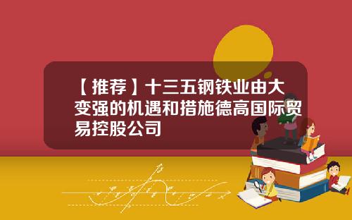 【推荐】十三五钢铁业由大变强的机遇和措施德高国际贸易控股公司