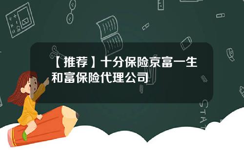 【推荐】十分保险京富一生和富保险代理公司