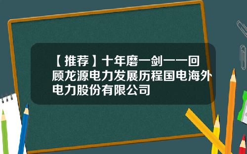 【推荐】十年磨一剑一一回顾龙源电力发展历程国电海外电力股份有限公司