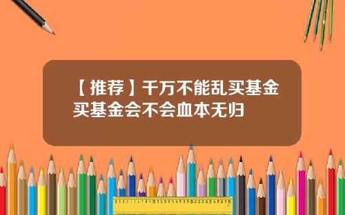 【推荐】千万不能乱买基金买基金会不会血本无归