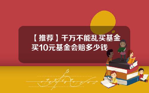 【推荐】千万不能乱买基金买10元基金会赔多少钱