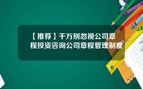 【推荐】千万别忽视公司章程投资咨询公司章程管理制度