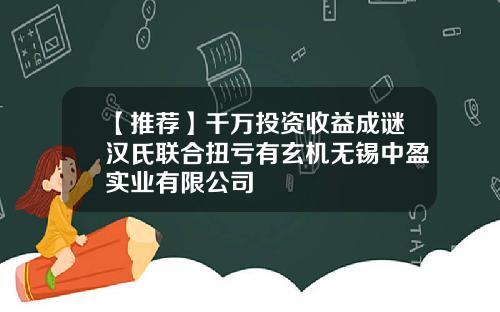 【推荐】千万投资收益成谜汉氏联合扭亏有玄机无锡中盈实业有限公司