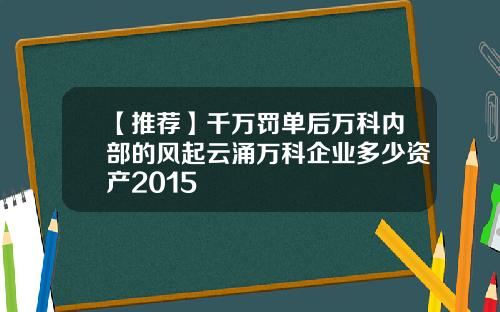 【推荐】千万罚单后万科内部的风起云涌万科企业多少资产2015