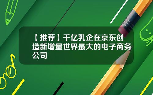 【推荐】千亿乳企在京东创造新增量世界最大的电子商务公司