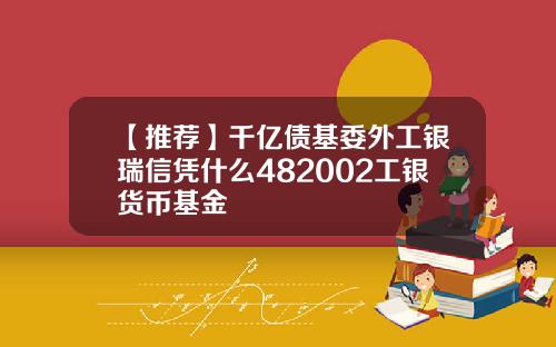 【推荐】千亿债基委外工银瑞信凭什么482002工银货币基金
