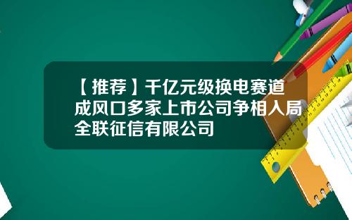 【推荐】千亿元级换电赛道成风口多家上市公司争相入局全联征信有限公司