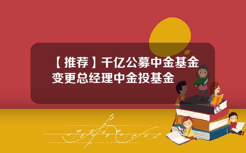 【推荐】千亿公募中金基金变更总经理中金投基金