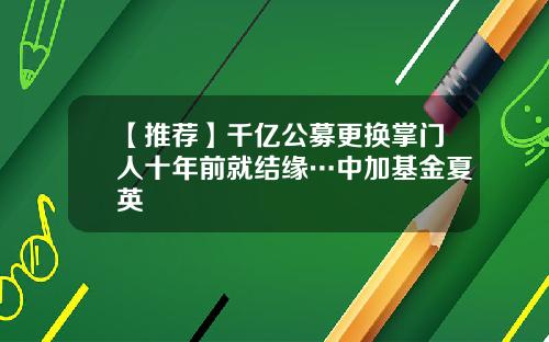 【推荐】千亿公募更换掌门人十年前就结缘…中加基金夏英