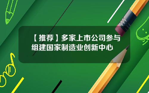 【推荐】多家上市公司参与组建国家制造业创新中心