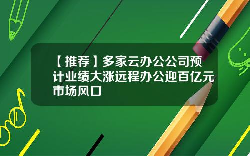 【推荐】多家云办公公司预计业绩大涨远程办公迎百亿元市场风口