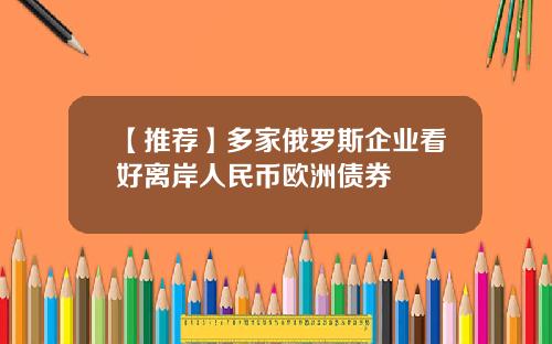 【推荐】多家俄罗斯企业看好离岸人民币欧洲债券