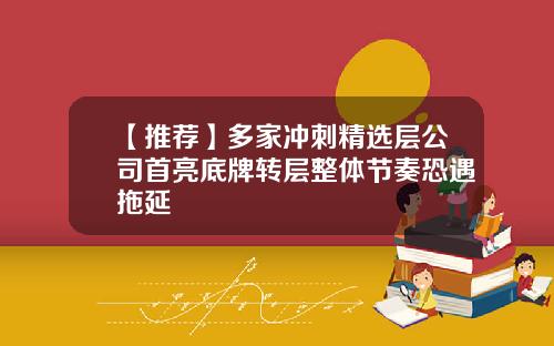 【推荐】多家冲刺精选层公司首亮底牌转层整体节奏恐遇拖延