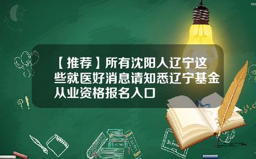 【推荐】所有沈阳人辽宁这些就医好消息请知悉辽宁基金从业资格报名入口