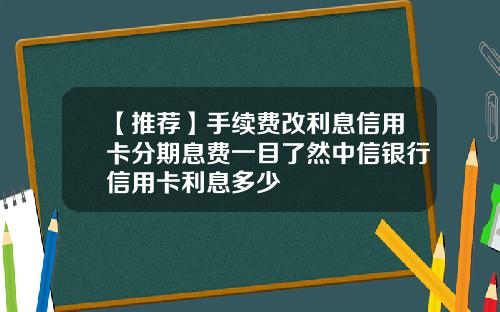 【推荐】手续费改利息信用卡分期息费一目了然中信银行信用卡利息多少