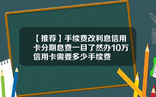 【推荐】手续费改利息信用卡分期息费一目了然办10万信用卡需要多少手续费