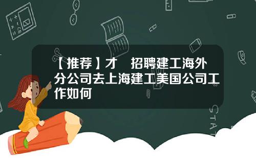【推荐】才•招聘建工海外分公司去上海建工美国公司工作如何